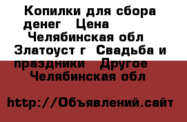 Копилки для сбора денег › Цена ­ 1 250 - Челябинская обл., Златоуст г. Свадьба и праздники » Другое   . Челябинская обл.